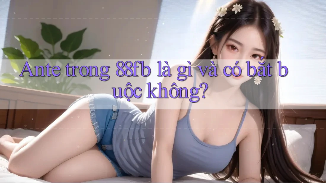 Ante trong 88fb là gì và có bắt buộc không? Ante trong 88fb là gì và có bắt buộc không?