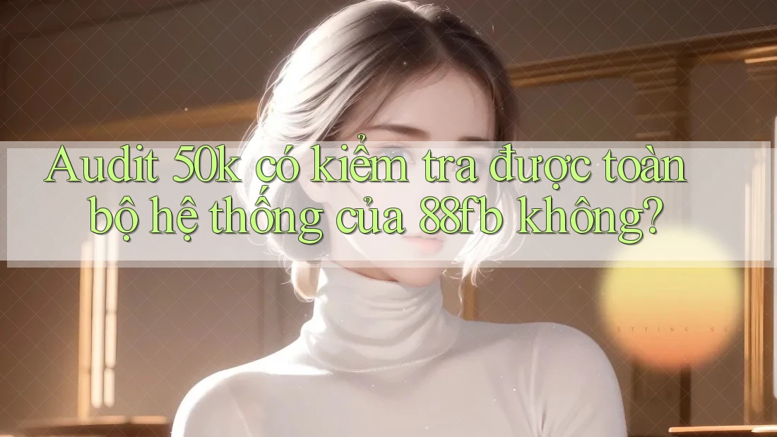 Audit 50k có kiểm tra được toàn bộ hệ thống của 88fb không? Audit 50k có kiểm tra được toàn bộ hệ thống của 88fb không?