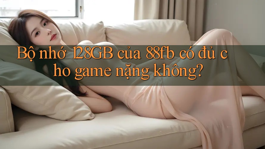 Bộ nhớ 128GB của 88fb có đủ cho game nặng không? Bộ nhớ 128GB của 88fb có đủ cho game nặng không?