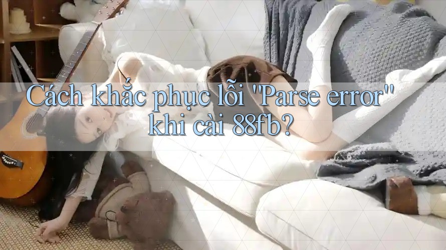 Cách khắc phục lỗi “Parse error” khi cài 88fb? Cách khắc phục lỗi “Parse error” khi cài 88fb?