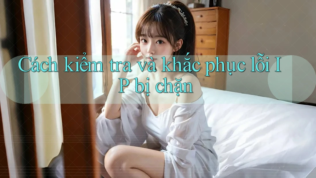 Cách kiểm tra và khắc phục lỗi IP bị chặn