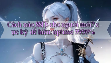 Cách nào 88fb cho người mới cực kỳ dễ hiểu uptime 99.99%