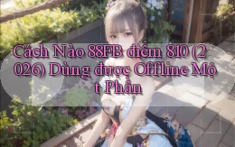 Cách nào 88fb điểm 810 (2026) dùng được offline một phần