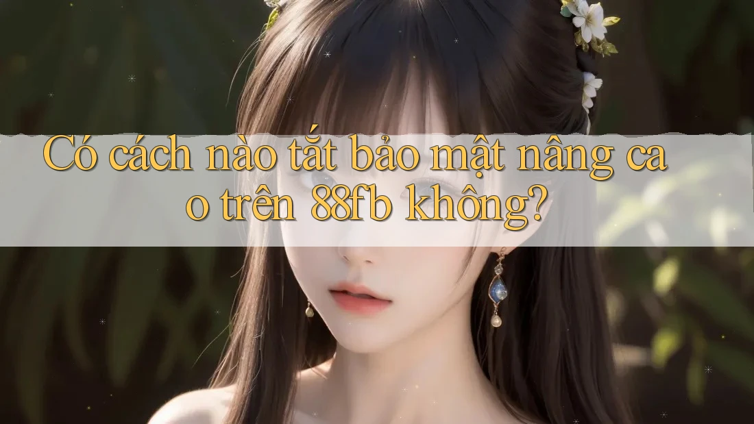 Có cách nào tắt bảo mật nâng cao trên 88fb không? Có cách nào tắt bảo mật nâng cao trên 88fb không?