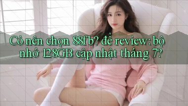 Có nên chọn 88fb để review bộ nhớ 128GB cập nhật tháng 7