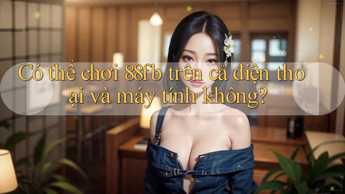 Có thể chơi 88fb trên cả điện thoại và máy tính không? Có thể chơi 88fb trên cả điện thoại và máy tính không?