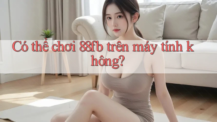 Có thể chơi 88fb trên máy tính không? Có thể chơi 88fb trên máy tính không?