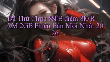 Đã thử chưa 88fb điểm 810 RAM 2GB phiên bản mới nhất 2026