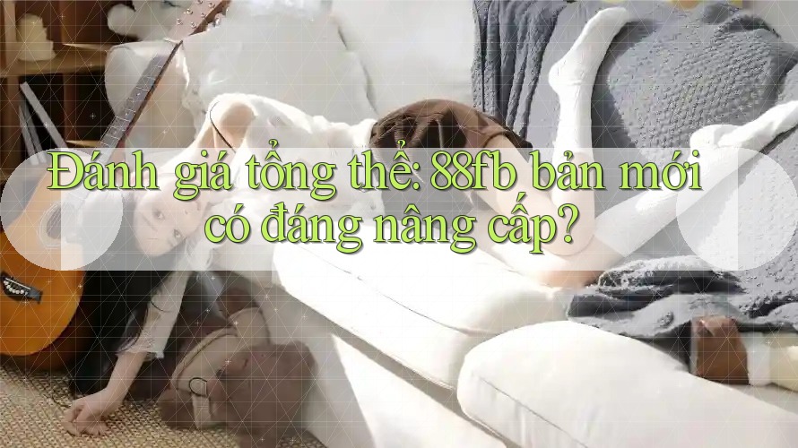 Đánh giá tổng thể: 88fb bản mới có đáng nâng cấp?