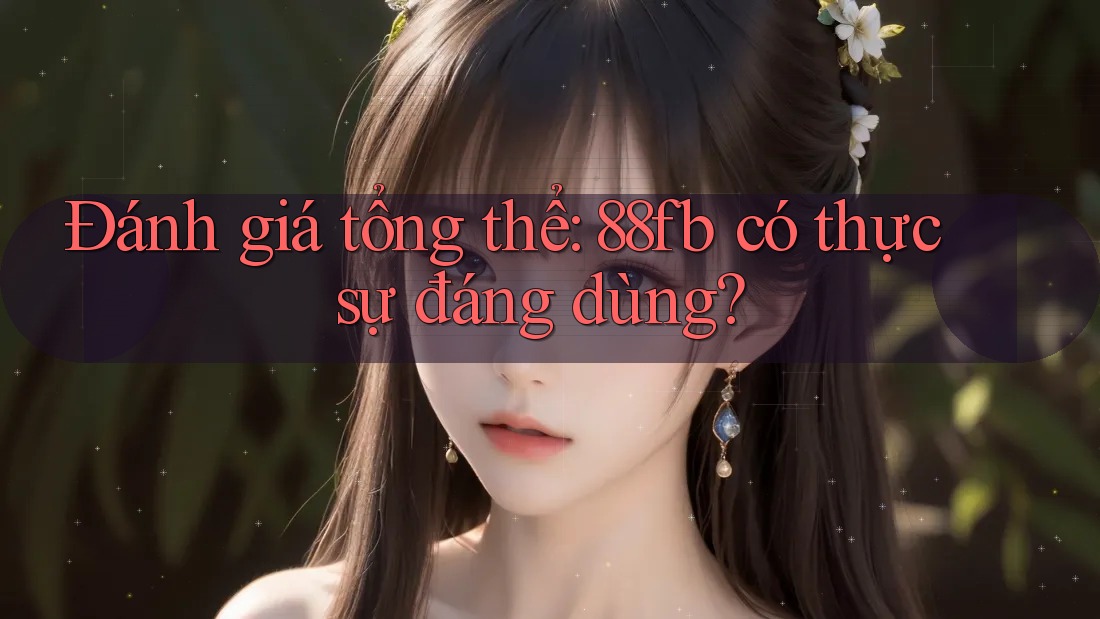 Đánh giá tổng thể: 88fb có thực sự đáng dùng? Đánh giá tổng thể: 88fb có thực sự đáng dùng?