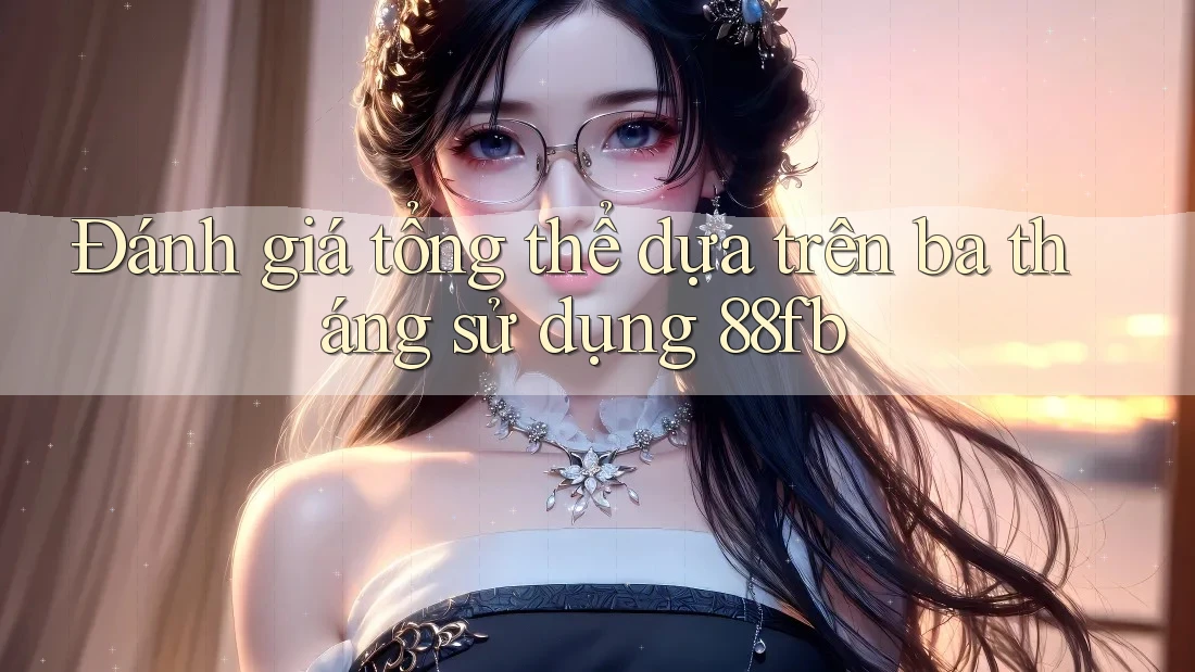 Đánh giá tổng thể dựa trên ba tháng sử dụng 88fb