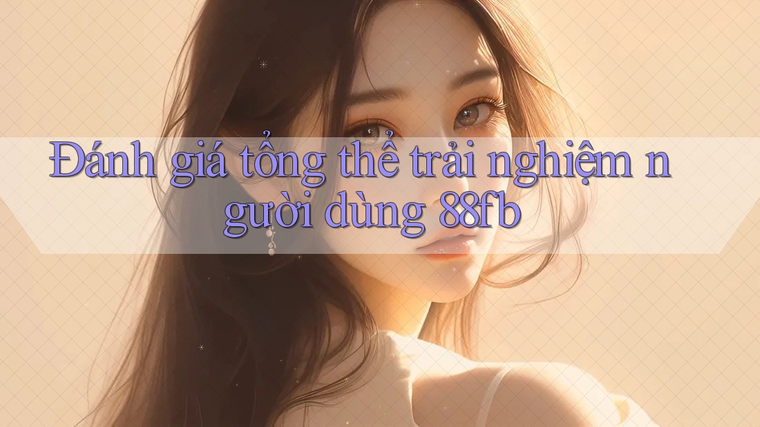 Đánh giá tổng thể trải nghiệm người dùng 88fb Đánh giá tổng thể trải nghiệm người dùng 88fb