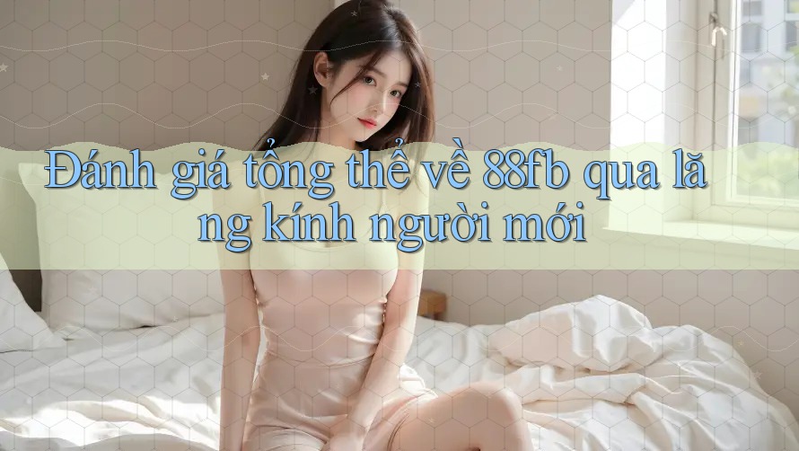 Đánh giá tổng thể về 88fb qua lăng kính người mới Đánh giá tổng thể về 88fb qua lăng kính người mới