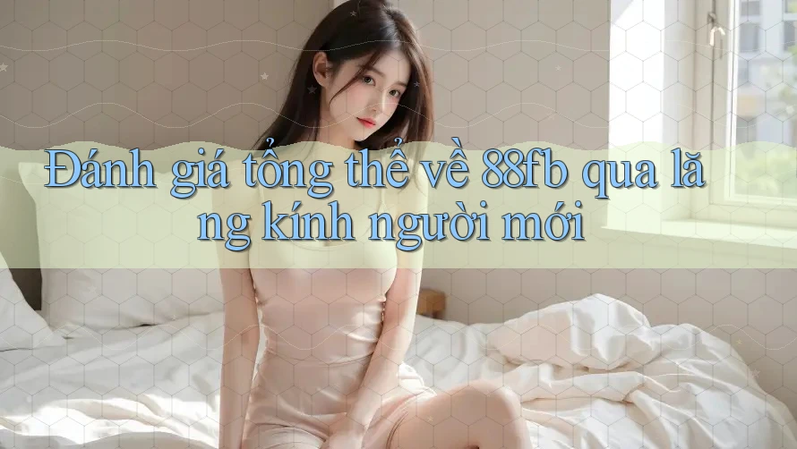 Đánh giá tổng thể về 88fb qua lăng kính người mới Đánh giá tổng thể về 88fb qua lăng kính người mới