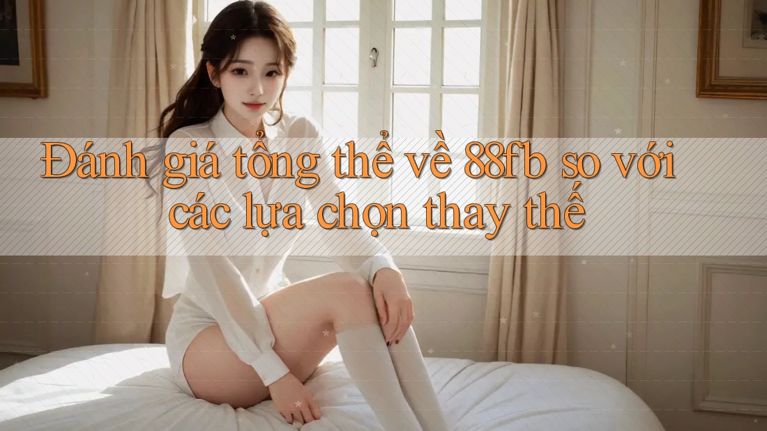 Đánh giá tổng thể về 88fb so với các lựa chọn thay thế Đánh giá tổng thể về 88fb so với các lựa chọn thay thế