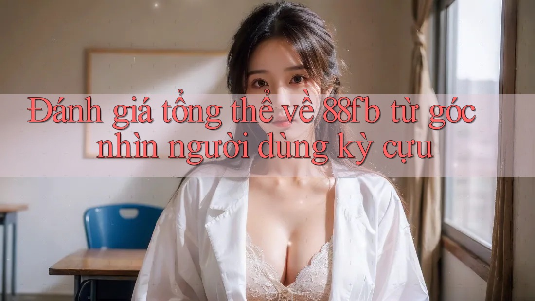 Đánh giá tổng thể về 88fb từ góc nhìn người dùng kỳ cựu