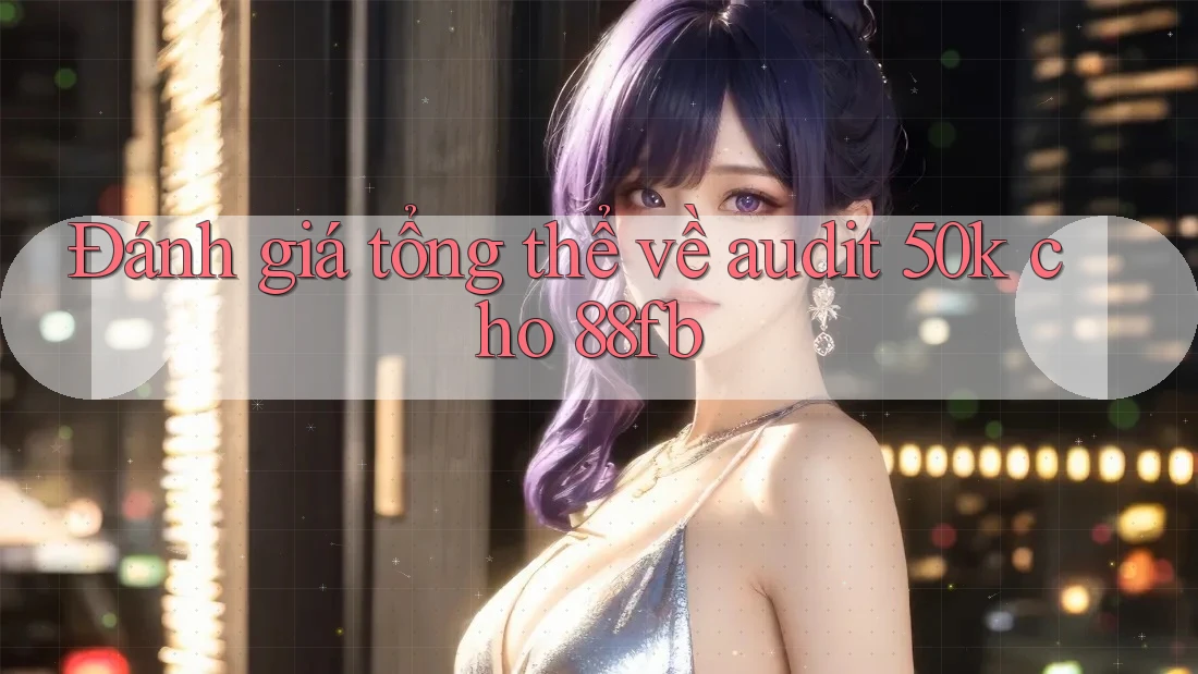 Đánh giá tổng thể về audit 50k cho 88fb