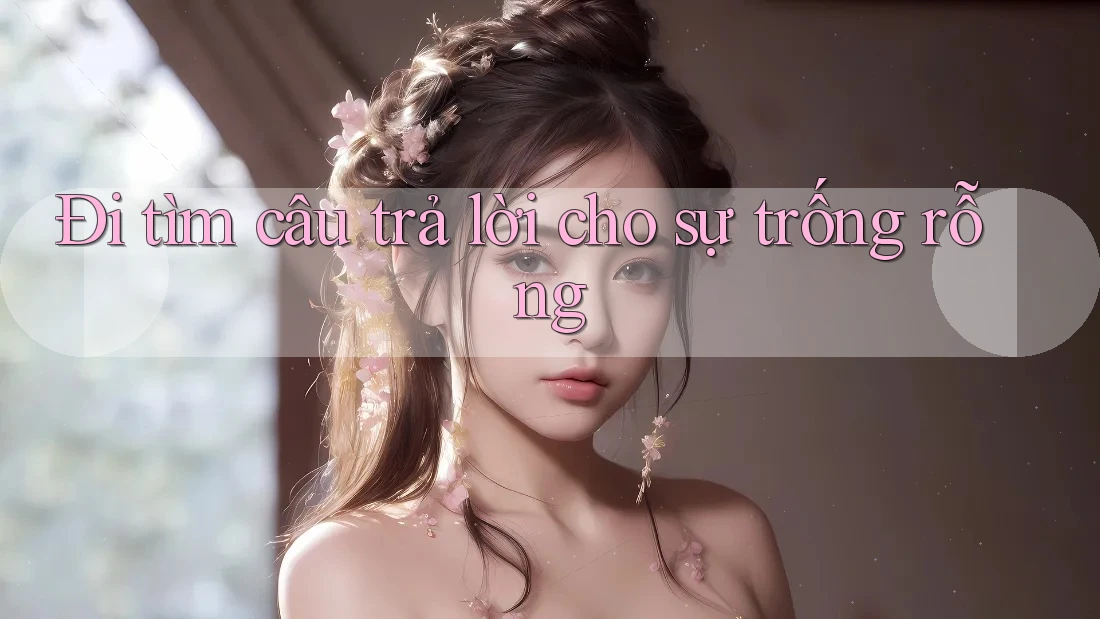 Đi tìm câu trả lời cho sự trống rỗng Đi tìm câu trả lời cho sự trống rỗng