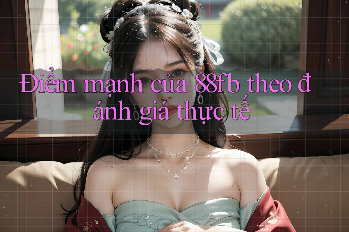 Điểm mạnh của 88fb theo đánh giá thực tế Điểm mạnh của 88fb theo đánh giá thực tế