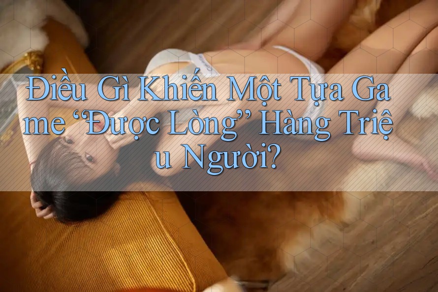 Điều Gì Khiến Một Tựa Game “Được Lòng” Hàng Triệu Người? Điều Gì Khiến Một Tựa Game “Được Lòng” Hàng Triệu Người?