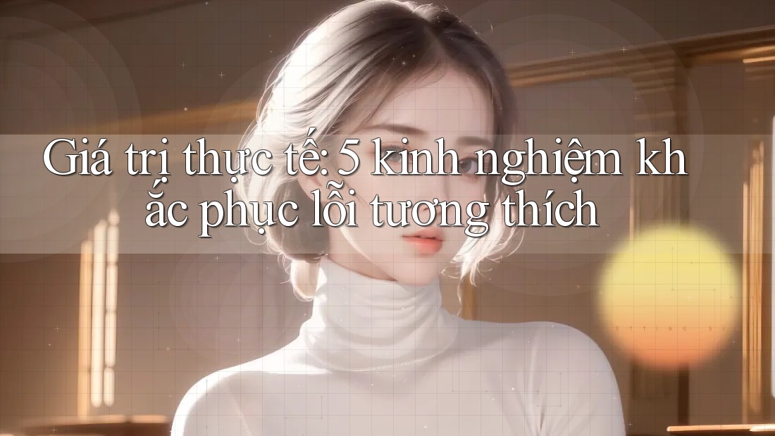 Giá trị thực tế: 5 kinh nghiệm khắc phục lỗi tương thích Giá trị thực tế: 5 kinh nghiệm khắc phục lỗi tương thích