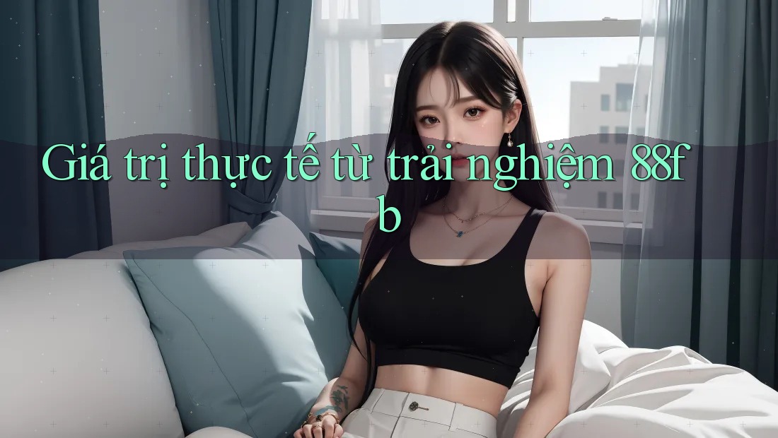 Giá trị thực tế từ trải nghiệm 88fb Giá trị thực tế từ trải nghiệm 88fb