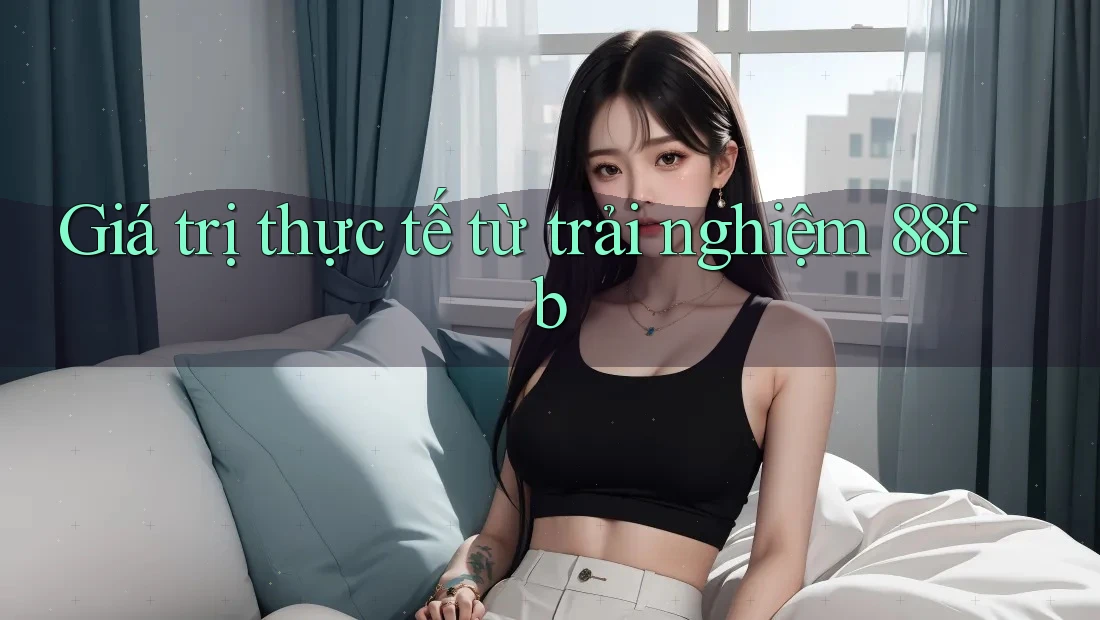 Giá trị thực tế từ trải nghiệm 88fb