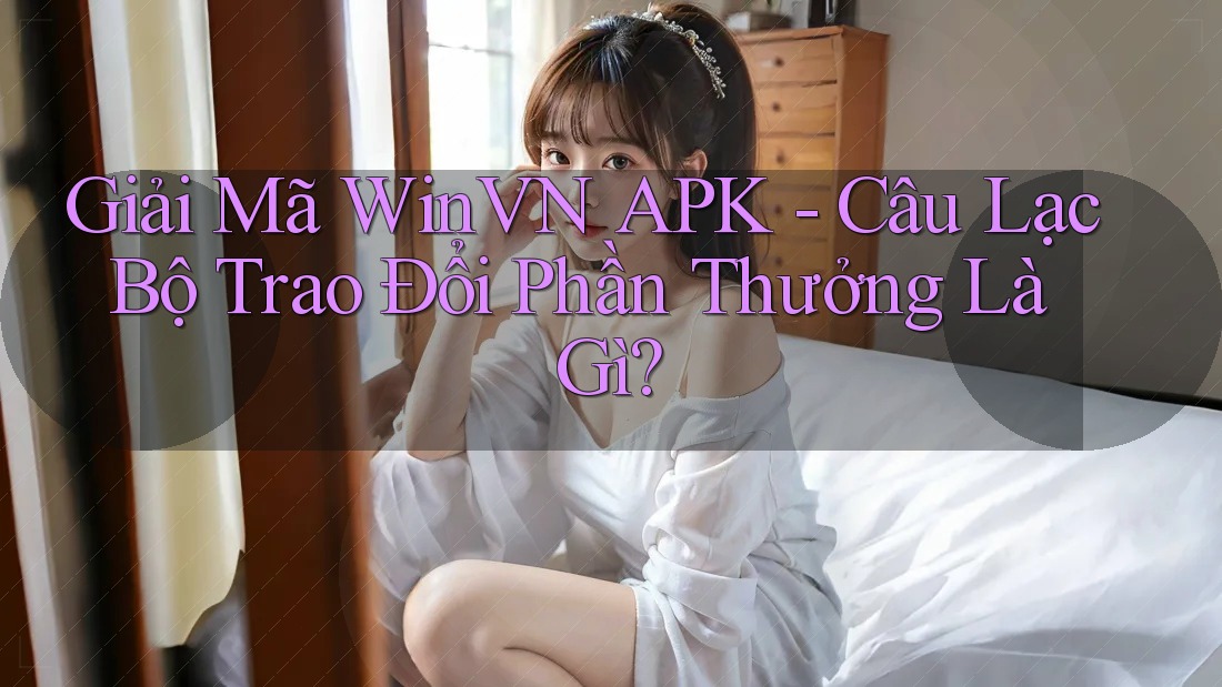Giải Mã WinVN APK - Câu Lạc Bộ Trao Đổi Phần Thưởng Là Gì? Giải Mã WinVN APK - Câu Lạc Bộ Trao Đổi Phần Thưởng Là Gì?