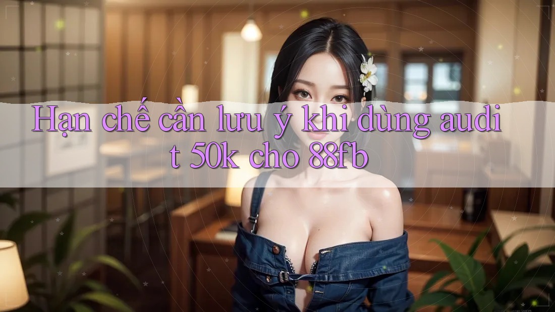 Hạn chế cần lưu ý khi dùng audit 50k cho 88fb
