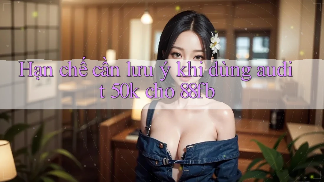 Hạn chế cần lưu ý khi dùng audit 50k cho 88fb Hạn chế cần lưu ý khi dùng audit 50k cho 88fb