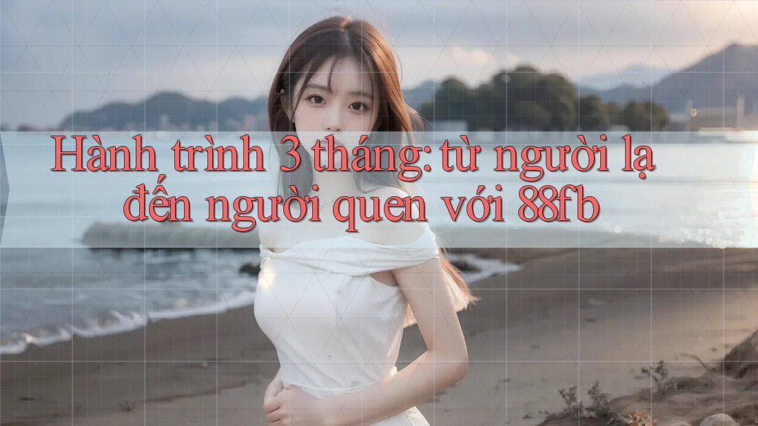 Hành trình 3 tháng: từ người lạ đến người quen với 88fb Hành trình 3 tháng: từ người lạ đến người quen với 88fb