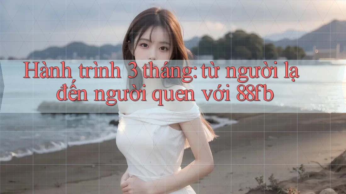 Hành trình 3 tháng: từ người lạ đến người quen với 88fb Hành trình 3 tháng: từ người lạ đến người quen với 88fb