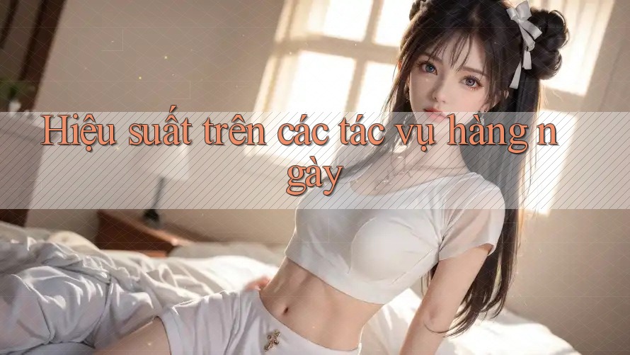 Hiệu suất trên các tác vụ hàng ngày Hiệu suất trên các tác vụ hàng ngày