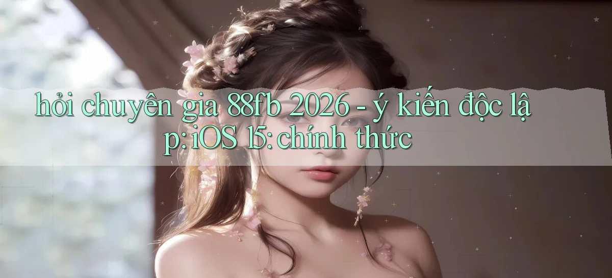 hỏi chuyên gia 88fb 2026   ý kiến độc lập iOS 15 chính thức