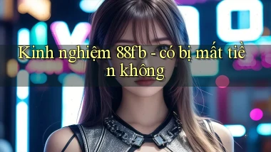 Kinh nghiệm 88fb   có bị mất tiền không
