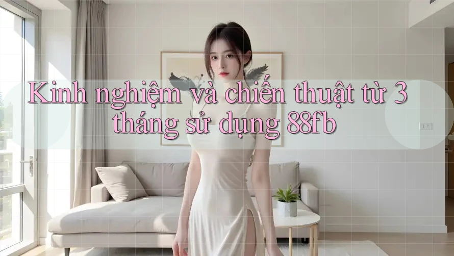 Kinh nghiệm và chiến thuật từ 3 tháng sử dụng 88fb Kinh nghiệm và chiến thuật từ 3 tháng sử dụng 88fb