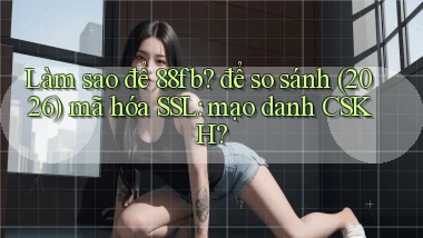Làm sao để 88fb để so sánh (2026) mã hóa SSL mạo danh CSKH