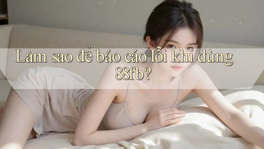 Làm sao để báo cáo lỗi khi dùng 88fb? Làm sao để báo cáo lỗi khi dùng 88fb?