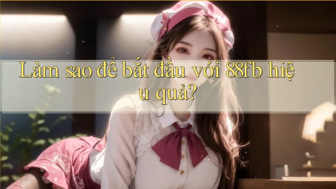 Làm sao để bắt đầu với 88fb hiệu quả?