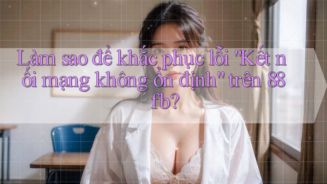 Làm sao để khắc phục lỗi “Kết nối mạng không ổn định” trên 88fb? Làm sao để khắc phục lỗi “Kết nối mạng không ổn định” trên 88fb?
