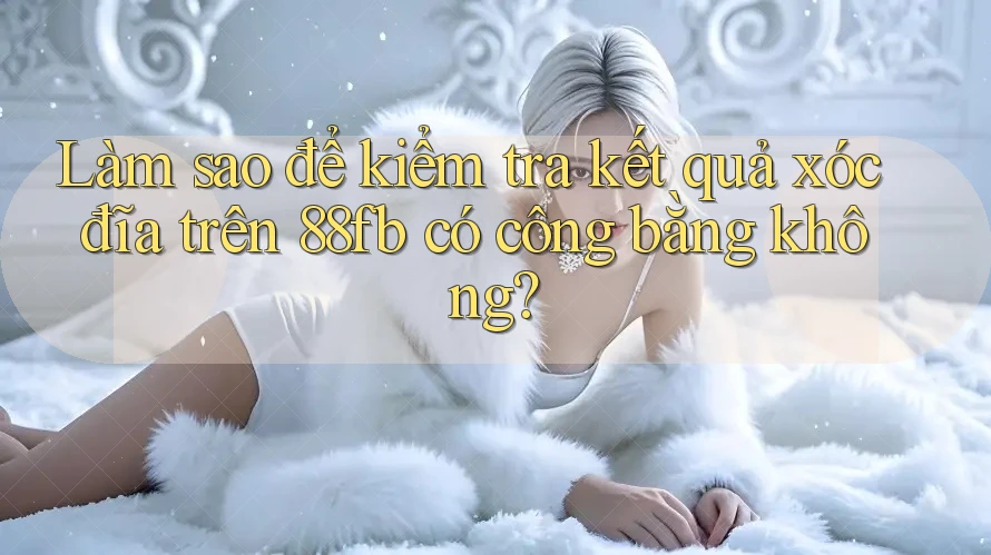 Làm sao để kiểm tra kết quả xóc đĩa trên 88fb có công bằng không? Làm sao để kiểm tra kết quả xóc đĩa trên 88fb có công bằng không?