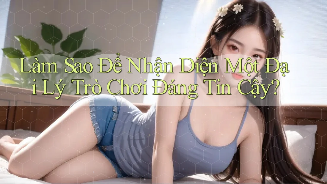 Làm Sao Để Nhận Diện Một Đại Lý Trò Chơi Đáng Tin Cậy? Làm Sao Để Nhận Diện Một Đại Lý Trò Chơi Đáng Tin Cậy?
