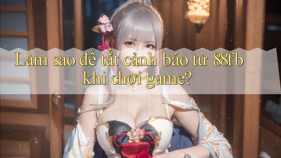 Làm sao để tắt cảnh báo từ 88fb khi chơi game? Làm sao để tắt cảnh báo từ 88fb khi chơi game?