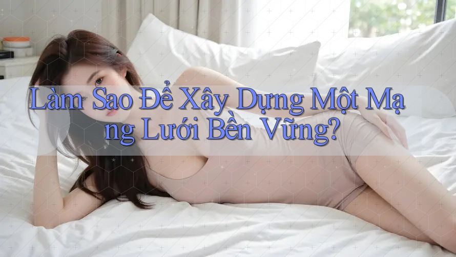 Làm Sao Để Xây Dựng Một Mạng Lưới Bền Vững?