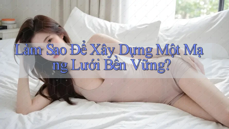 Làm Sao Để Xây Dựng Một Mạng Lưới Bền Vững? Làm Sao Để Xây Dựng Một Mạng Lưới Bền Vững?