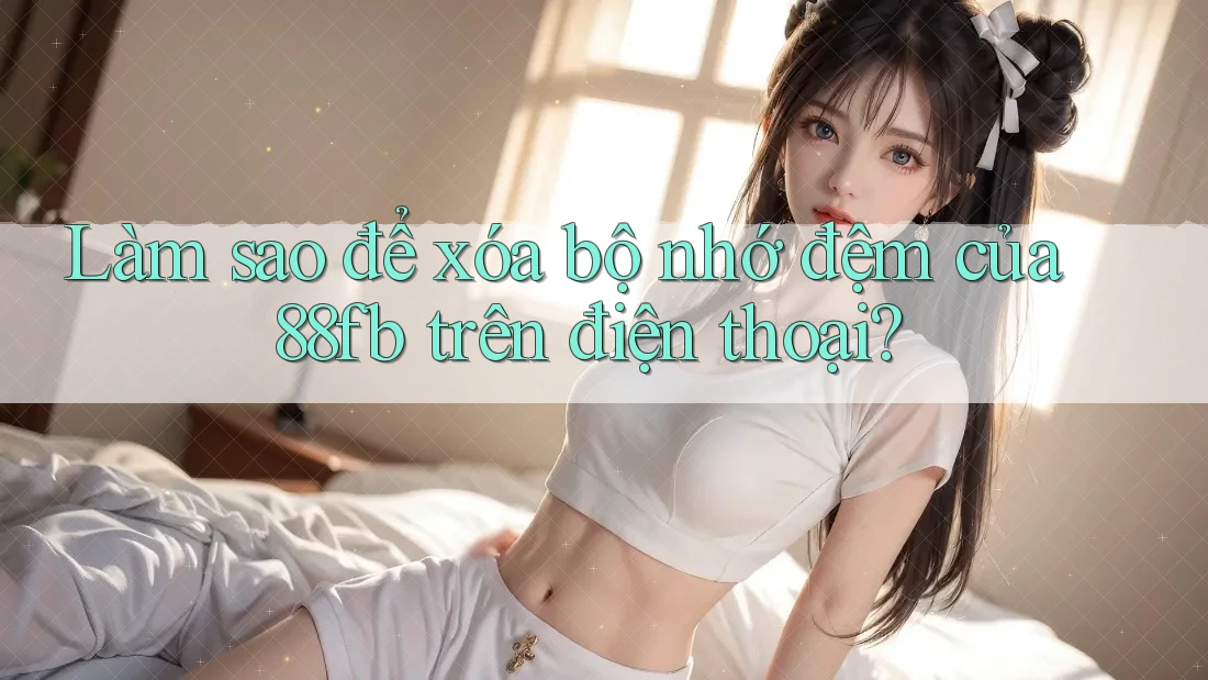 Làm sao để xóa bộ nhớ đệm của 88fb trên điện thoại? Làm sao để xóa bộ nhớ đệm của 88fb trên điện thoại?