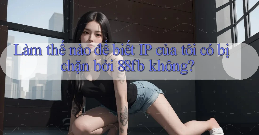Làm thế nào để biết IP của tôi có bị chặn bởi 88fb không?