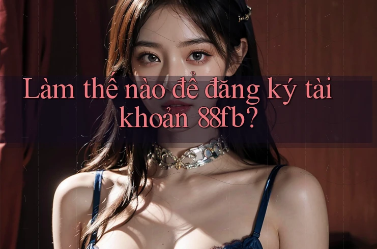 Làm thế nào để đăng ký tài khoản 88fb? Làm thế nào để đăng ký tài khoản 88fb?