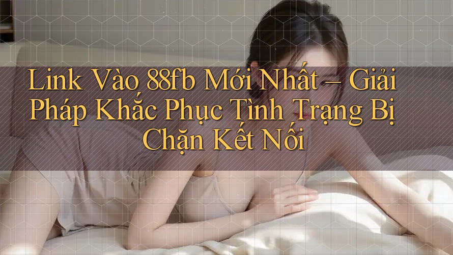 Link Vào 88fb Mới Nhất – Giải Pháp Khắc Phục Tình Trạng Bị Chặn Kết Nối Link Vào 88fb Mới Nhất – Giải Pháp Khắc Phục Tình Trạng Bị Chặn Kết Nối