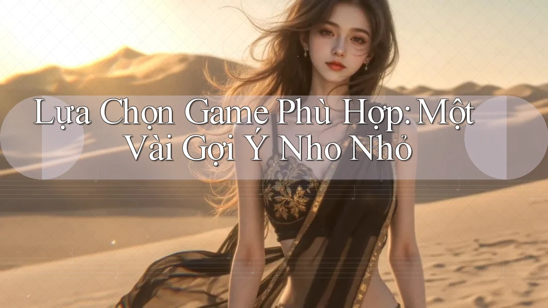 Lựa Chọn Game Phù Hợp: Một Vài Gợi Ý Nho Nhỏ Lựa Chọn Game Phù Hợp: Một Vài Gợi Ý Nho Nhỏ